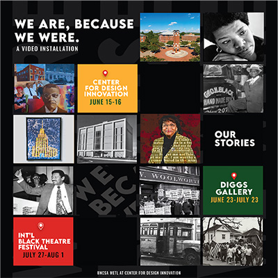 Image flyer featuring several local african american history art and photos laid out in a square matrix on a black background. Text in some of the squares have text that says "We Are, Because We Were. A video installation." "Center for Design Innovation, June 15 - 16." "Our Stories." "Diggs Gallery, June 23 - July 23." "International Black Theatre Festival, July 27 - August 1." "UNCSA METL at Center for Design Innovation".